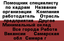 Помощник специалисту по кадрам › Название организации ­ Компания-работодатель › Отрасль предприятия ­ Другое › Минимальный оклад ­ 25 100 - Все города Работа » Вакансии   . Самарская обл.,Самара г.